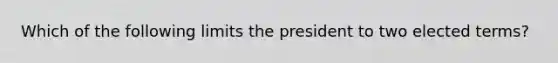 Which of the following limits the president to two elected terms?