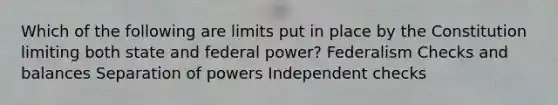 Which of the following are limits put in place by the Constitution limiting both state and federal power? Federalism Checks and balances Separation of powers Independent checks