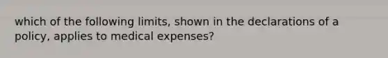 which of the following limits, shown in the declarations of a policy, applies to medical expenses?