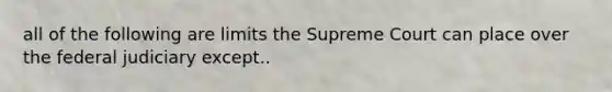 all of the following are limits the Supreme Court can place over the federal judiciary except..