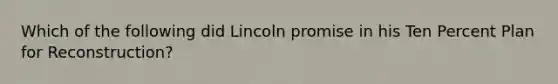 Which of the following did Lincoln promise in his Ten Percent Plan for Reconstruction?