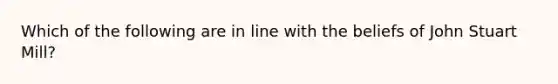 Which of the following are in line with the beliefs of John Stuart Mill?