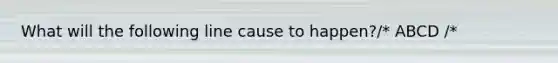 What will the following line cause to happen?/* ABCD /*