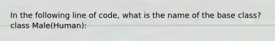 In the following line of code, what is the name of the base class? class Male(Human):