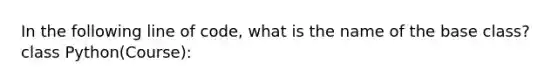 In the following line of code, what is the name of the base class?class Python(Course):