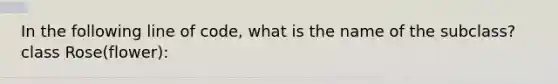 In the following line of code, what is the name of the subclass? class Rose(flower):