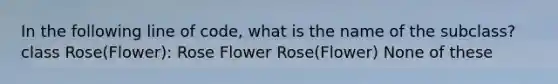 In the following line of code, what is the name of the subclass?class Rose(Flower): Rose Flower Rose(Flower) None of these