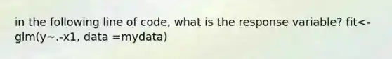 in the following line of code, what is the response variable? fit<-glm(y~.-x1, data =mydata)