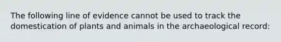 The following line of evidence cannot be used to track the domestication of plants and animals in the archaeological record: