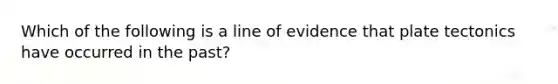 Which of the following is a line of evidence that plate tectonics have occurred in the past?