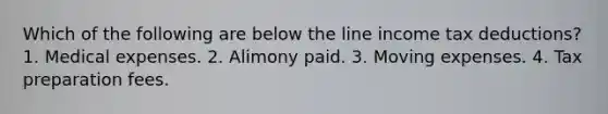 Which of the following are below the line income tax deductions? 1. Medical expenses. 2. Alimony paid. 3. Moving expenses. 4. Tax preparation fees.