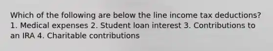 Which of the following are below the line income tax deductions? 1. Medical expenses 2. Student loan interest 3. Contributions to an IRA 4. Charitable contributions