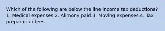 Which of the following are below the line income tax deductions? 1. Medical expenses.2. Alimony paid.3. Moving expenses.4. Tax preparation fees.