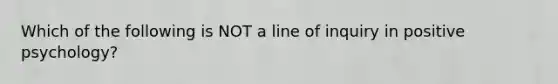 Which of the following is NOT a line of inquiry in positive psychology?