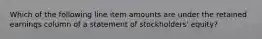 Which of the following line item amounts are under the retained earnings column of a statement of stockholders' equity?