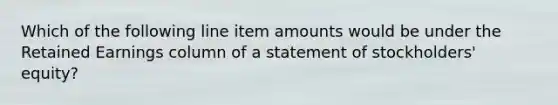 Which of the following line item amounts would be under the Retained Earnings column of a statement of stockholders' equity?