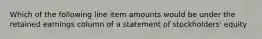 Which of the following line item amounts would be under the retained earnings column of a statement of stockholders' equity