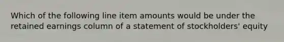 Which of the following line item amounts would be under the retained earnings column of a statement of stockholders' equity