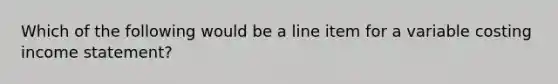 Which of the following would be a line item for a variable costing income statement?