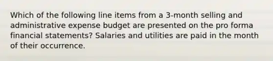 Which of the following line items from a 3-month selling and administrative expense budget are presented on the pro forma financial statements? Salaries and utilities are paid in the month of their occurrence.