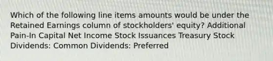 Which of the following line items amounts would be under the Retained Earnings column of stockholders' equity? Additional Pain-In Capital Net Income Stock Issuances Treasury Stock Dividends: Common Dividends: Preferred