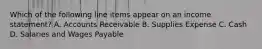 Which of the following line items appear on an income statement? A. Accounts Receivable B. Supplies Expense C. Cash D. Salaries and Wages Payable