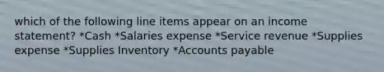 which of the following line items appear on an income statement? *Cash *Salaries expense *Service revenue *Supplies expense *Supplies Inventory *Accounts payable