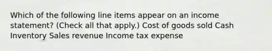 Which of the following line items appear on an income statement? (Check all that apply.) Cost of goods sold Cash Inventory Sales revenue Income tax expense