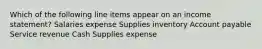 Which of the following line items appear on an income statement? Salaries expense Supplies inventory Account payable Service revenue Cash Supplies expense