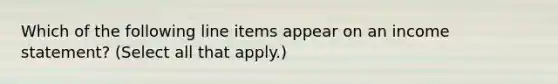 Which of the following line items appear on an income statement? (Select all that apply.)