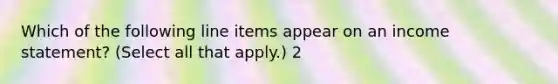 Which of the following line items appear on an income statement? (Select all that apply.) 2