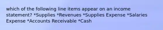 which of the following line items appear on an income statement? *Supplies *Revenues *Supplies Expense *Salaries Expense *Accounts Receivable *Cash