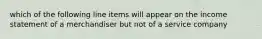 which of the following line items will appear on the income statement of a merchandiser but not of a service company