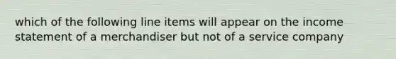 which of the following line items will appear on the income statement of a merchandiser but not of a service company