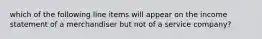 which of the following line items will appear on the income statement of a merchandiser but not of a service​ company?