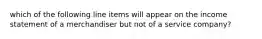 which of the following line items will appear on the income statement of a merchandiser but not of a service company?