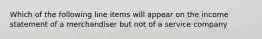 Which of the following line items will appear on the income statement of a merchandiser but not of a service company