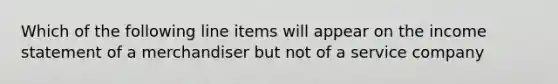 Which of the following line items will appear on the income statement of a merchandiser but not of a service company