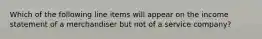 Which of the following line items will appear on the income statement of a merchandiser but not of a service company?