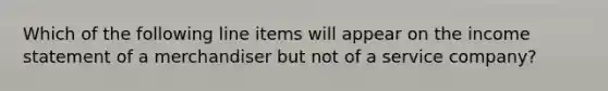 Which of the following line items will appear on the income statement of a merchandiser but not of a service company?