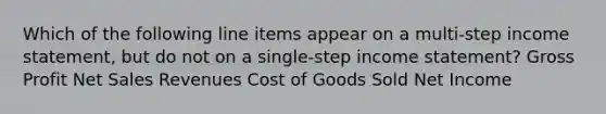 Which of the following line items appear on a multi-step income statement, but do not on a single-step income statement? Gross Profit Net Sales Revenues Cost of Goods Sold Net Income