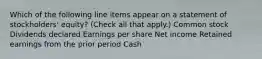 Which of the following line items appear on a statement of stockholders' equity? (Check all that apply.) Common stock Dividends declared Earnings per share Net income Retained earnings from the prior period Cash