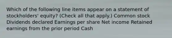 Which of the following line items appear on a statement of stockholders' equity? (Check all that apply.) Common stock Dividends declared Earnings per share Net income Retained earnings from the prior period Cash