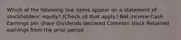 Which of the following line items appear on a statement of stockholders' equity? (Check all that apply.) Net income Cash Earnings per share Dividends declared Common stock Retained earnings from the prior period