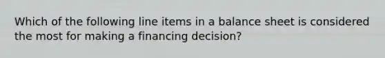 Which of the following line items in a balance sheet is considered the most for making a financing decision?