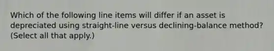 Which of the following line items will differ if an asset is depreciated using straight-line versus declining-balance method? (Select all that apply.)