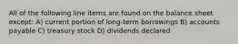 All of the following line items are found on the balance sheet except: A) current portion of long-term borrowings B) accounts payable C) treasury stock D) dividends declared