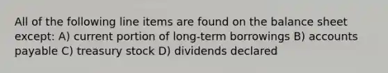 All of the following line items are found on the balance sheet except: A) current portion of long-term borrowings B) accounts payable C) treasury stock D) dividends declared