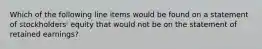 Which of the following line items would be found on a statement of stockholders' equity that would not be on the statement of retained earnings?