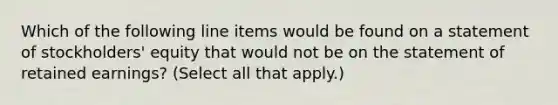 Which of the following line items would be found on a statement of stockholders' equity that would not be on the statement of retained earnings? (Select all that apply.)